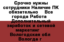Срочно нужны сотрудники.Наличие ПК обязательно! - Все города Работа » Дополнительный заработок и сетевой маркетинг   . Вологодская обл.,Вологда г.